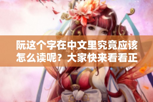 阮这个字在中文里究竟应该怎么读呢？大家快来看看正确的读音吧！