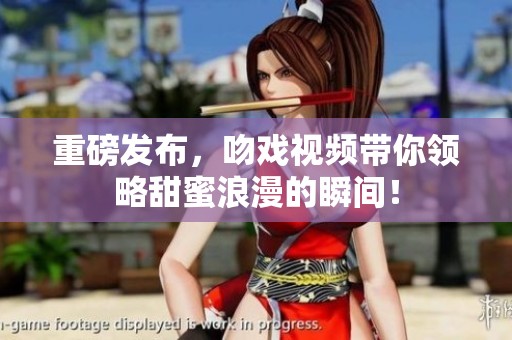 重磅发布，吻戏视频带你领略甜蜜浪漫的瞬间！