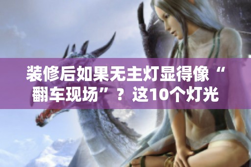 装修后如果无主灯显得像“翻车现场”？这10个灯光布局技巧将拯救你家！