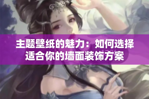 主题壁纸的魅力：如何选择适合你的墙面装饰方案