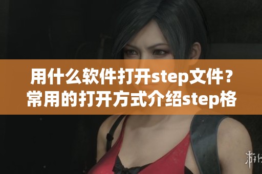 用什么软件打开step文件？常用的打开方式介绍step格式文件