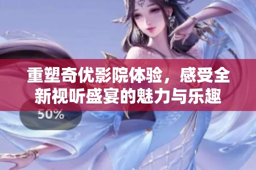重塑奇优影院体验，感受全新视听盛宴的魅力与乐趣