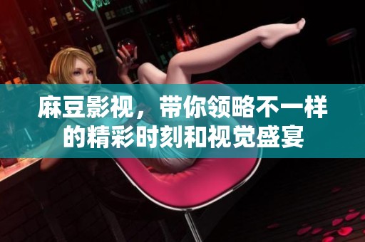 麻豆影视，带你领略不一样的精彩时刻和视觉盛宴