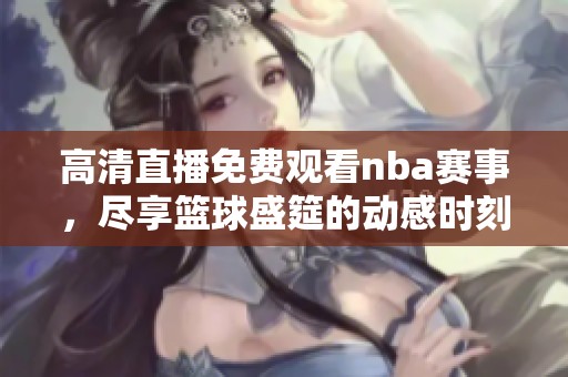 高清直播免费观看nba赛事，尽享篮球盛筵的动感时刻