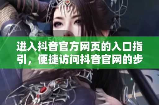 进入抖音官方网页的入口指引，便捷访问抖音官网的步骤详解