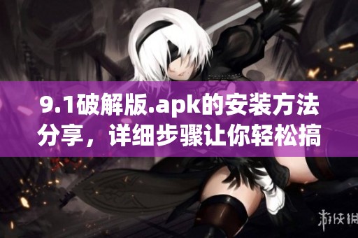 9.1破解版.apk的安装方法分享，详细步骤让你轻松搞定