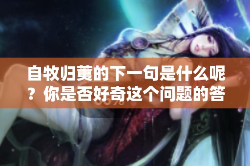 自牧归荑的下一句是什么呢？你是否好奇这个问题的答案呢？
