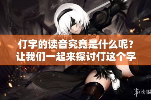 仃字的读音究竟是什么呢？让我们一起来探讨仃这个字的正确发音吧
