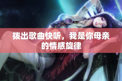 拨出歌曲快听，我是你母亲的情感旋律