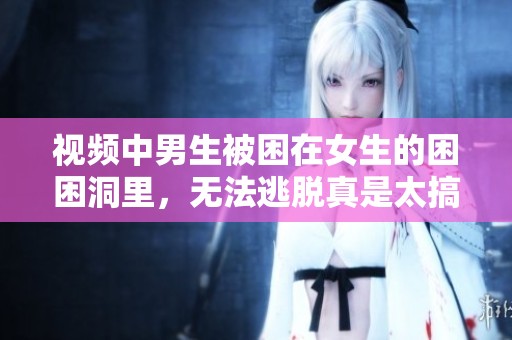 视频中男生被困在女生的困困洞里，无法逃脱真是太搞笑了
