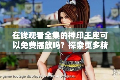 在线观看全集的神印王座可以免费播放吗？探索更多精彩内容！