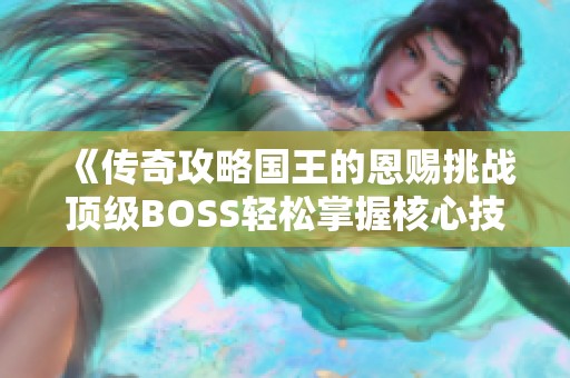 《传奇攻略国王的恩赐挑战顶级BOSS轻松掌握核心技巧》