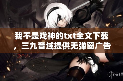 我不是戏神的txt全文下载，三九音域提供无弹窗广告服务的88小说网
