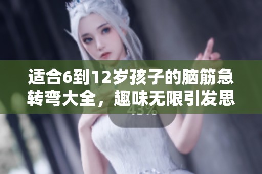 适合6到12岁孩子的脑筋急转弯大全，趣味无限引发思考！