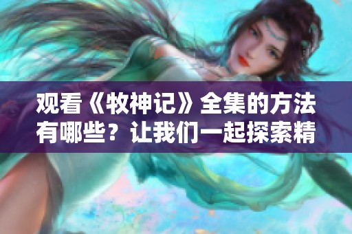 观看《牧神记》全集的方法有哪些？让我们一起探索精彩内容吧！