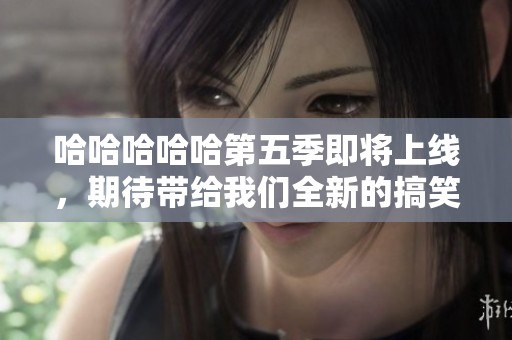 哈哈哈哈哈第五季即将上线，期待带给我们全新的搞笑体验！