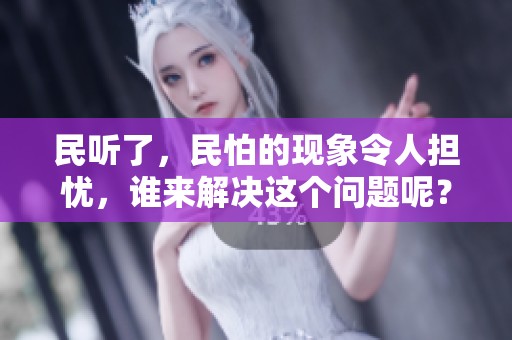 民听了，民怕的现象令人担忧，谁来解决这个问题呢？
