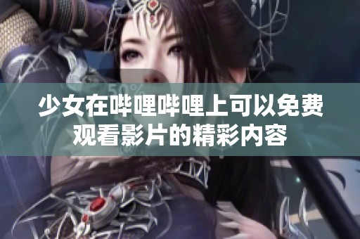 少女在哔哩哔哩上可以免费观看影片的精彩内容