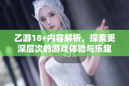 乙游18+内容解析，探索更深层次的游戏体验与乐趣
