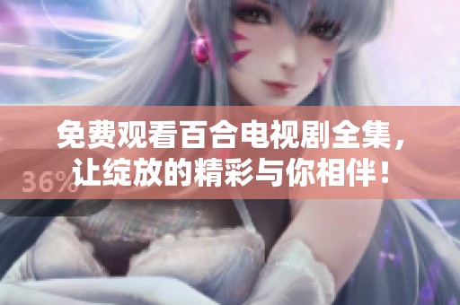 免费观看百合电视剧全集，让绽放的精彩与你相伴！