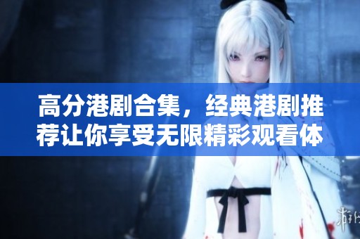 高分港剧合集，经典港剧推荐让你享受无限精彩观看体验！