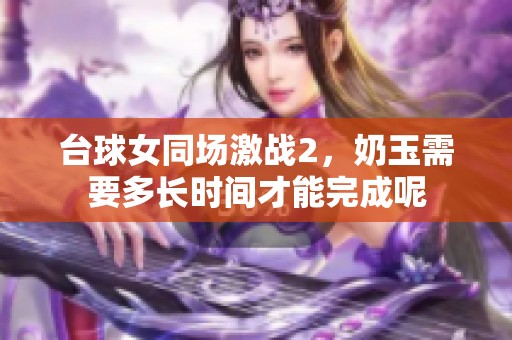 台球女同场激战2，奶玉需要多长时间才能完成呢