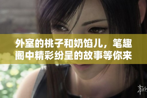 外室的桃子和奶馅儿，笔趣阁中精彩纷呈的故事等你来读