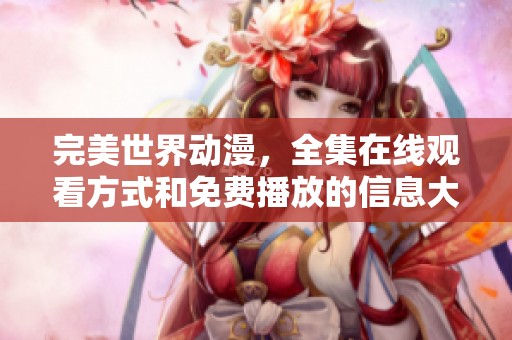完美世界动漫，全集在线观看方式和免费播放的信息大揭秘