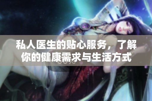 私人医生的贴心服务，了解你的健康需求与生活方式