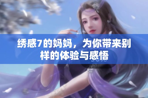 绣感7的妈妈，为你带来别样的体验与感悟