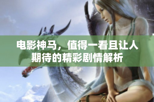 电影神马，值得一看且让人期待的精彩剧情解析