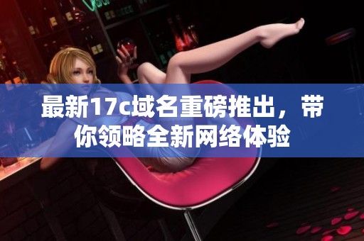 最新17c域名重磅推出，带你领略全新网络体验