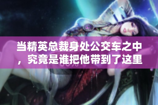 当精英总裁身处公交车之中，究竟是谁把他带到了这里呢