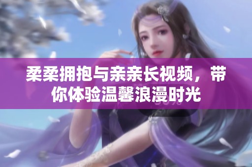 柔柔拥抱与亲亲长视频，带你体验温馨浪漫时光
