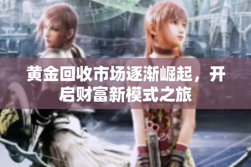 黄金回收市场逐渐崛起，开启财富新模式之旅