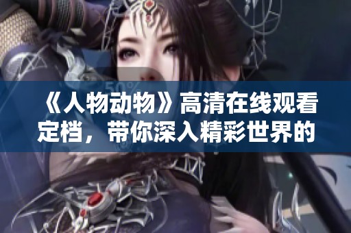 《人物动物》高清在线观看定档，带你深入精彩世界的冒险旅程