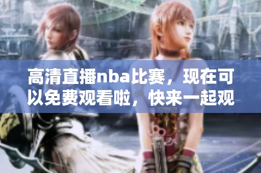 高清直播nba比赛，现在可以免费观看啦，快来一起观赛吧！