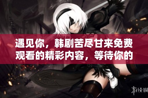 遇见你，韩剧苦尽甘来免费观看的精彩内容，等待你的发现
