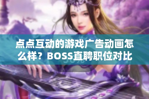 点点互动的游戏广告动画怎么样？BOSS直聘职位对比给你答案。