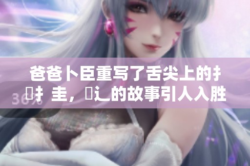 爸爸卜臣重写了舌尖上的扌喿扌圭，畐辶的故事引人入胜