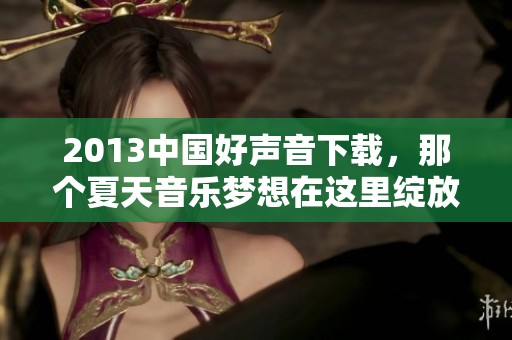 2013中国好声音下载，那个夏天音乐梦想在这里绽放，让我们一起回忆。