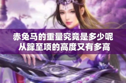 赤兔马的重量究竟是多少呢 从蹿至项的高度又有多高呢