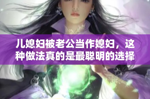 儿媳妇被老公当作媳妇，这种做法真的是最聪明的选择吗