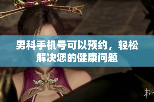 男科手机号可以预约，轻松解决您的健康问题