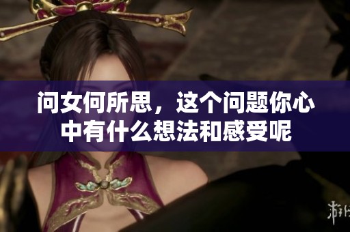 问女何所思，这个问题你心中有什么想法和感受呢