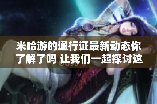 米哈游的通行证最新动态你了解了吗 让我们一起探讨这个话题吧
