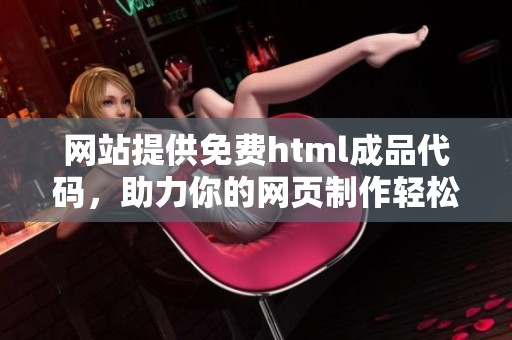 网站提供免费html成品代码，助力你的网页制作轻松实现与分享