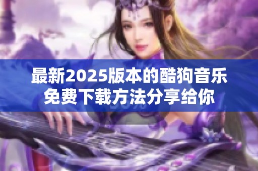 最新2025版本的酷狗音乐免费下载方法分享给你