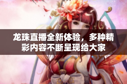 龙珠直播全新体验，多种精彩内容不断呈现给大家