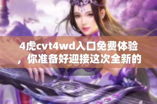 4虎cvt4wd入口免费体验，你准备好迎接这次全新的冒险了吗